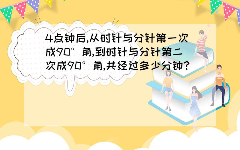 4点钟后,从时针与分针第一次成90°角,到时针与分针第二次成90°角,共经过多少分钟?