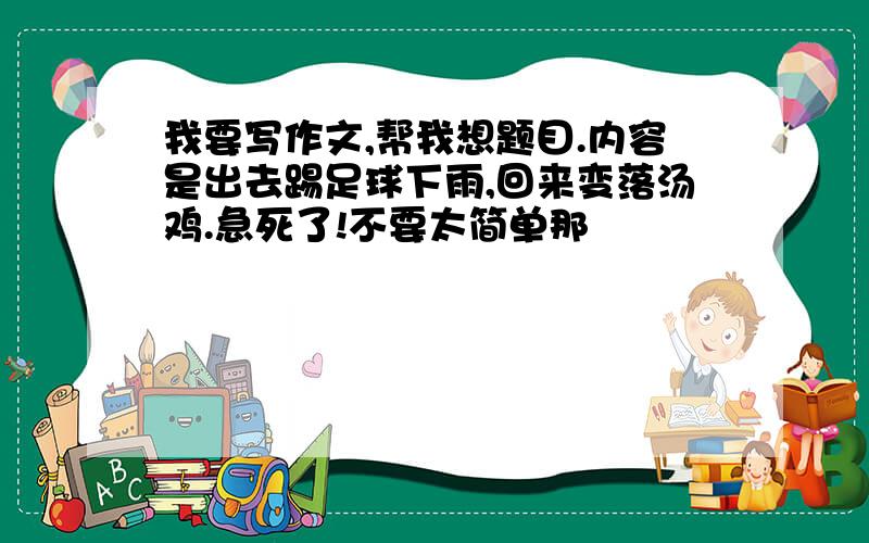 我要写作文,帮我想题目.内容是出去踢足球下雨,回来变落汤鸡.急死了!不要太简单那