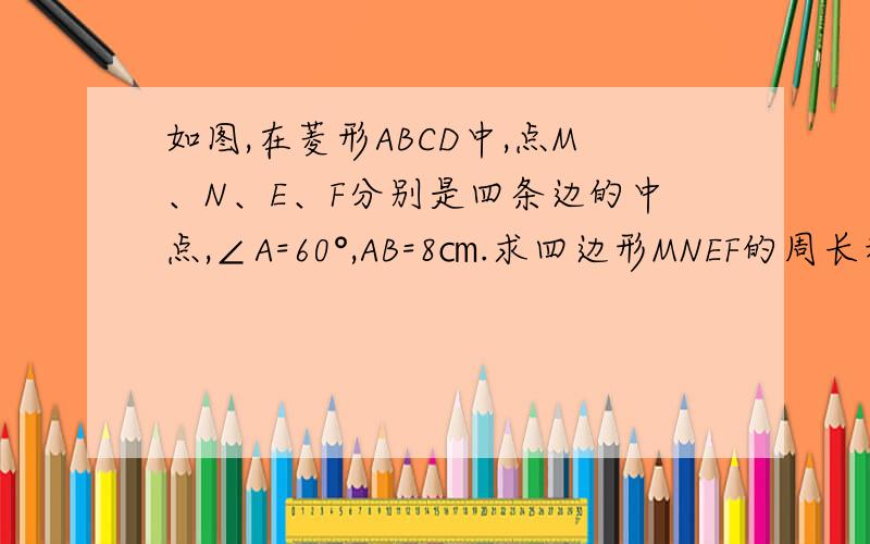 如图,在菱形ABCD中,点M、N、E、F分别是四条边的中点,∠A=60°,AB=8㎝.求四边形MNEF的周长和面积.帮我想一想啦,