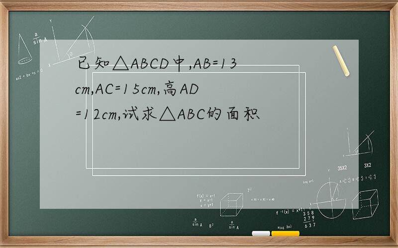 已知△ABCD中,AB=13cm,AC=15cm,高AD=12cm,试求△ABC的面积