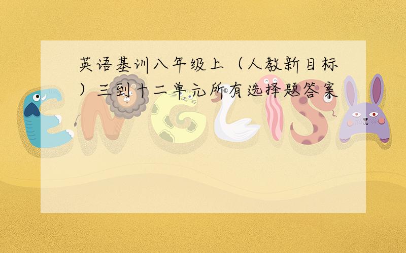 英语基训八年级上（人教新目标）三到十二单元所有选择题答案