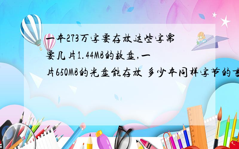 一本273万字要存放这些字需要几片1.44MB的软盘,一片650MB的光盘能存放 多少本同样字节的书