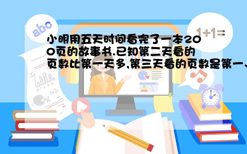 小明用五天时间看完了一本200页的故事书.已知第二天看的页数比第一天多,第三天看的页数是第一、第二天看页数之和,第四天看的页数是第二、第三天看的页数之和,第五天看的是第三、第四