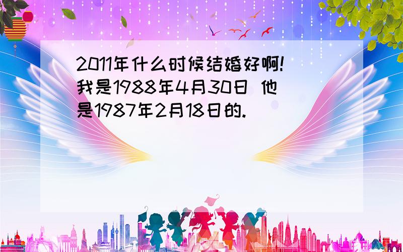 2011年什么时候结婚好啊!我是1988年4月30日 他是1987年2月18日的.