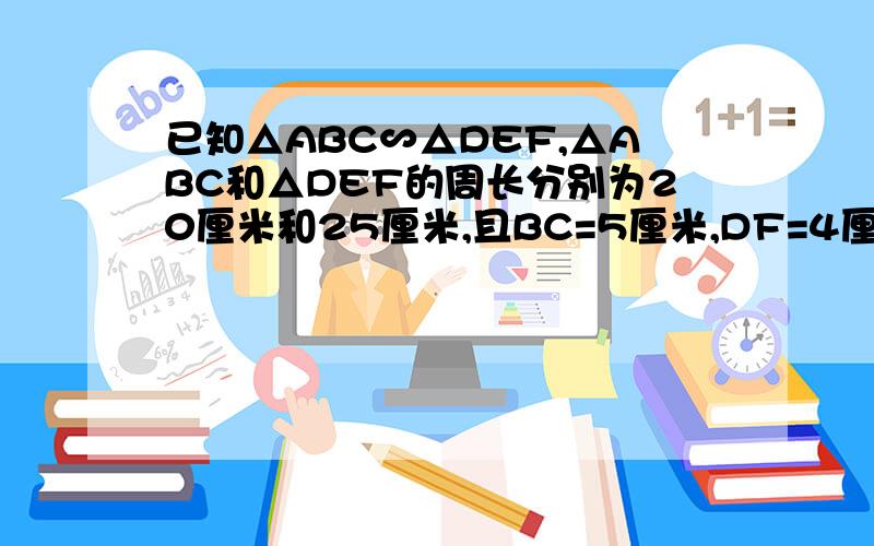 已知△ABC∽△DEF,△ABC和△DEF的周长分别为20厘米和25厘米,且BC=5厘米,DF=4厘米,求EF,AC的长