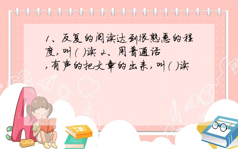 1、反复的阅读达到很熟悉的程度,叫( )读 2、用普通话,有声的把文章的出来,叫（ ）读