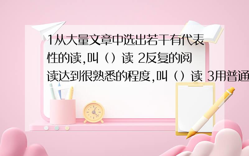 1从大量文章中选出若干有代表性的读,叫（）读 2反复的阅读达到很熟悉的程度,叫（）读 3用普通话,有声的