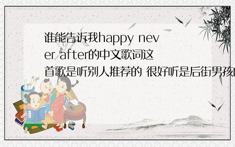 谁能告诉我happy never after的中文歌词这首歌是听别人推荐的 很好听是后街男孩的