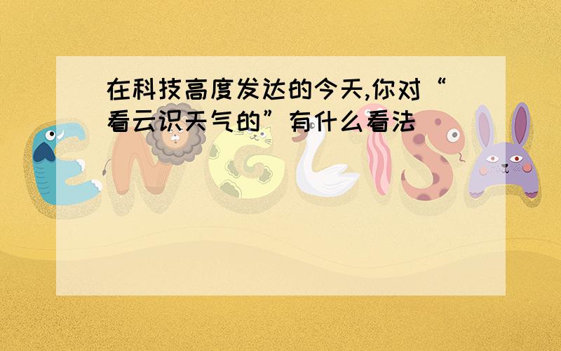 在科技高度发达的今天,你对“看云识天气的”有什么看法