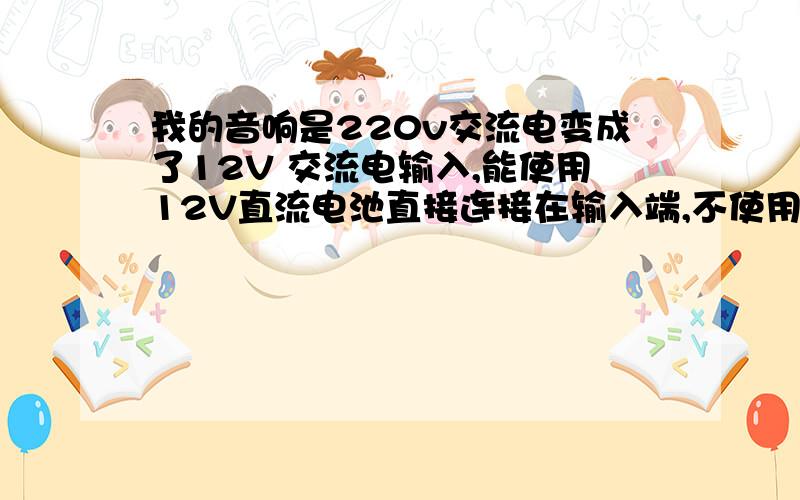 我的音响是220v交流电变成了12V 交流电输入,能使用12V直流电池直接连接在输入端,不使用220V交流电行吗我的音响是220v交流电经过变压,变成了12V 交流电输入,为了携带方便能使用12V直流电池直