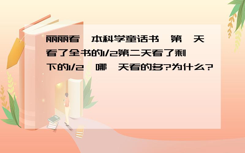 丽丽看一本科学童话书,第一天看了全书的1/2第二天看了剩下的1/2,哪一天看的多?为什么?