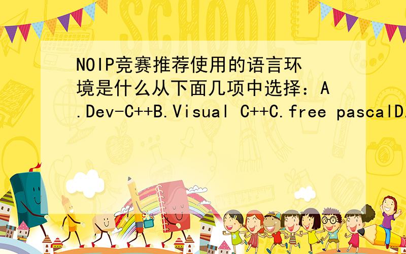 NOIP竞赛推荐使用的语言环境是什么从下面几项中选择：A.Dev-C++B.Visual C++C.free pascalD.lazarus