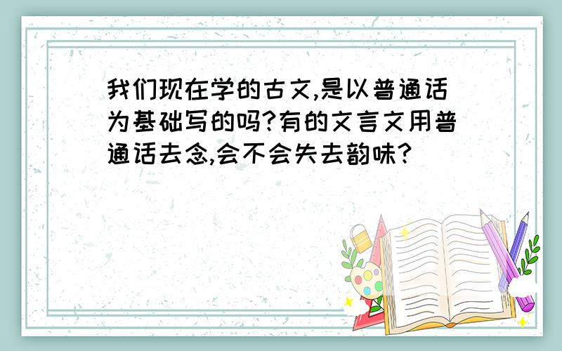 我们现在学的古文,是以普通话为基础写的吗?有的文言文用普通话去念,会不会失去韵味?