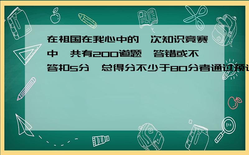 在祖国在我心中的一次知识竞赛中,共有200道题,答错或不答扣5分,总得分不少于80分者通过预选赛某学生通过了预选赛,他至少答对了多少道题?