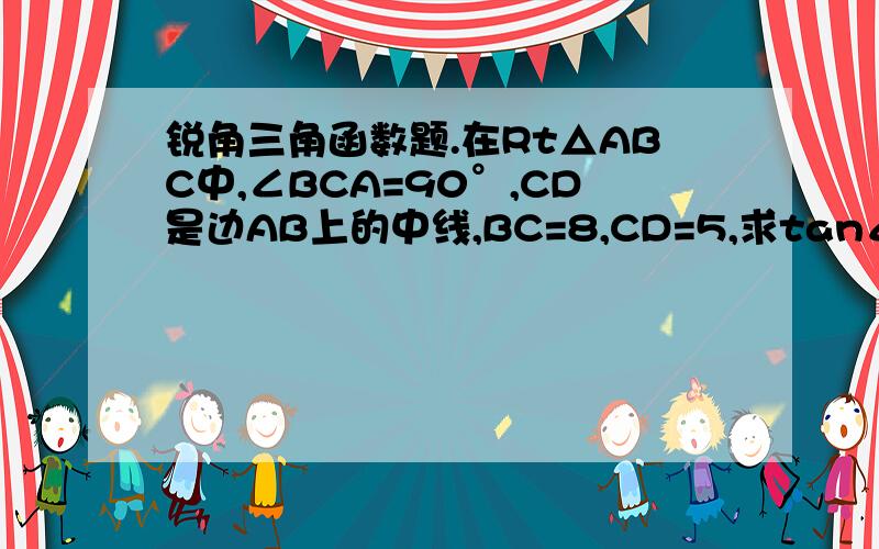 锐角三角函数题.在Rt△ABC中,∠BCA=90°,CD是边AB上的中线,BC=8,CD=5,求tan∠ACD,cos∠ACD,sin∠ACD.