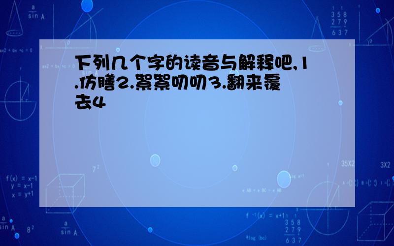 下列几个字的读音与解释吧,1.仿膳2.絮絮叨叨3.翻来覆去4