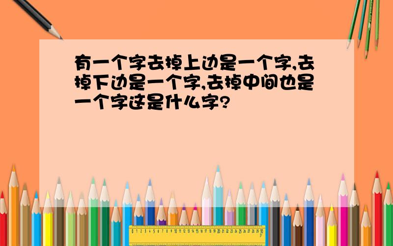 有一个字去掉上边是一个字,去掉下边是一个字,去掉中间也是一个字这是什么字?