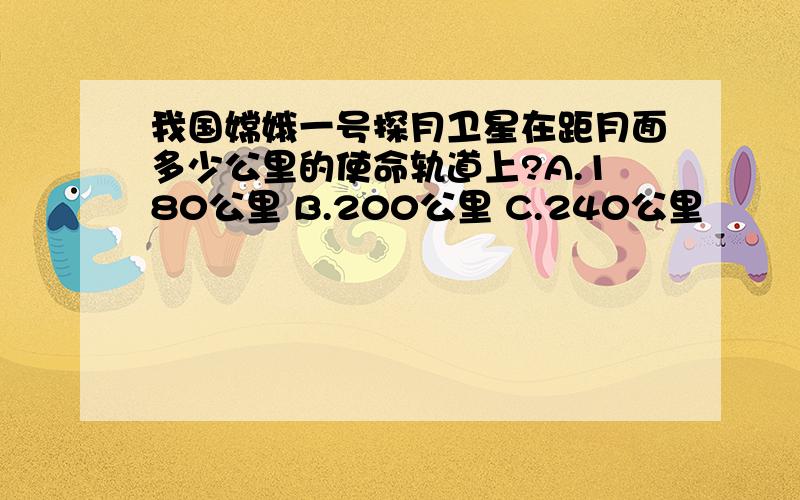 我国嫦娥一号探月卫星在距月面多少公里的使命轨道上?A.180公里 B.200公里 C.240公里