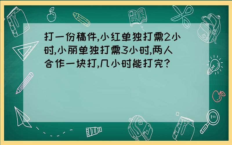 打一份稿件,小红单独打需2小时,小丽单独打需3小时,两人合作一块打,几小时能打完?