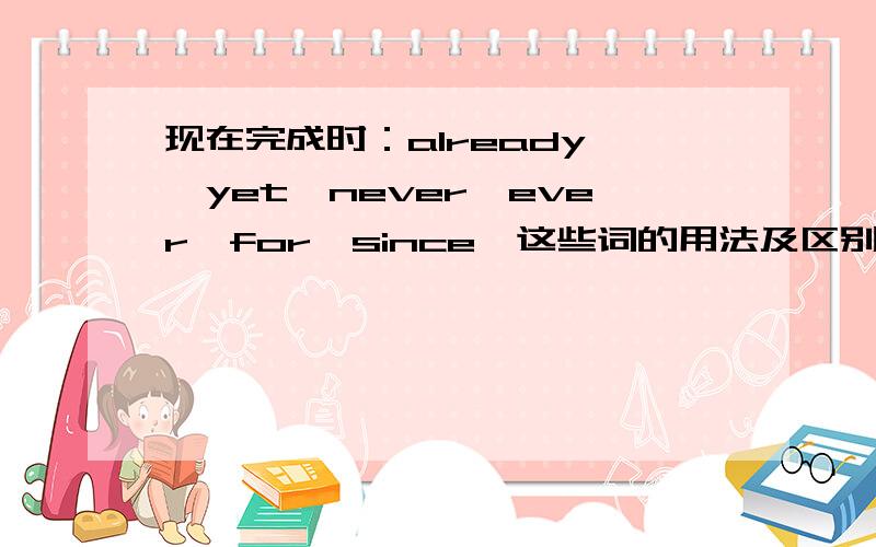 现在完成时：already ,yet,never,ever,for,since,这些词的用法及区别.比如说for+一段时间，这样的格式........（用法）