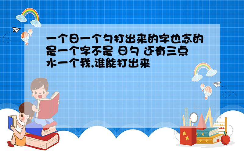 一个日一个勺打出来的字也念的是一个字不是 日勺 还有三点水一个我,谁能打出来