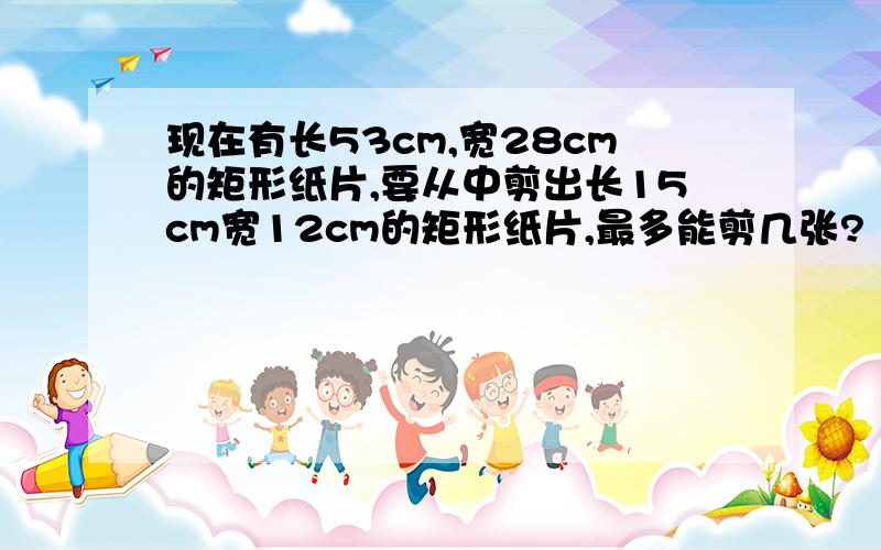 现在有长53cm,宽28cm的矩形纸片,要从中剪出长15cm宽12cm的矩形纸片,最多能剪几张? 