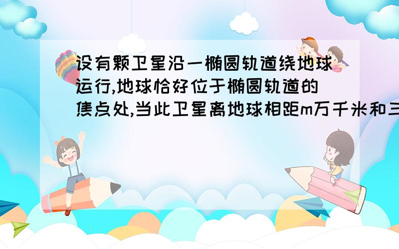 设有颗卫星沿一椭圆轨道绕地球运行,地球恰好位于椭圆轨道的焦点处,当此卫星离地球相距m万千米和三分之四m万千米时,经过地球和卫星的直线与椭圆的长轴夹角为二分之π和三分之π,球该卫