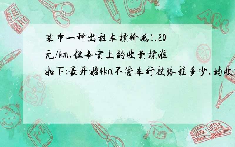 某市一种出租车标价为1.20元/km,但事实上的收费标准如下：最开始4km不管车行驶路程多少,均收10元,4km后到15km之间,每公里收费1.20元,15km后每公里再加收50%,即每公里1.80元,试写出收费金额f与打