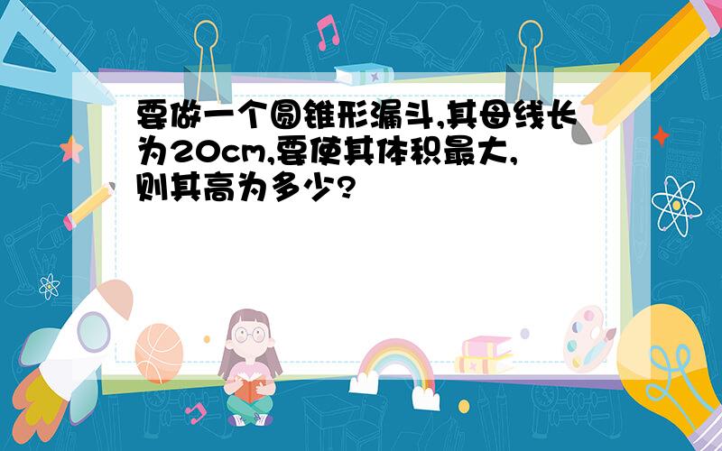 要做一个圆锥形漏斗,其母线长为20cm,要使其体积最大,则其高为多少?