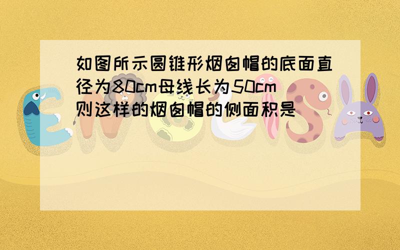 如图所示圆锥形烟囱帽的底面直径为80cm母线长为50cm则这样的烟囱帽的侧面积是