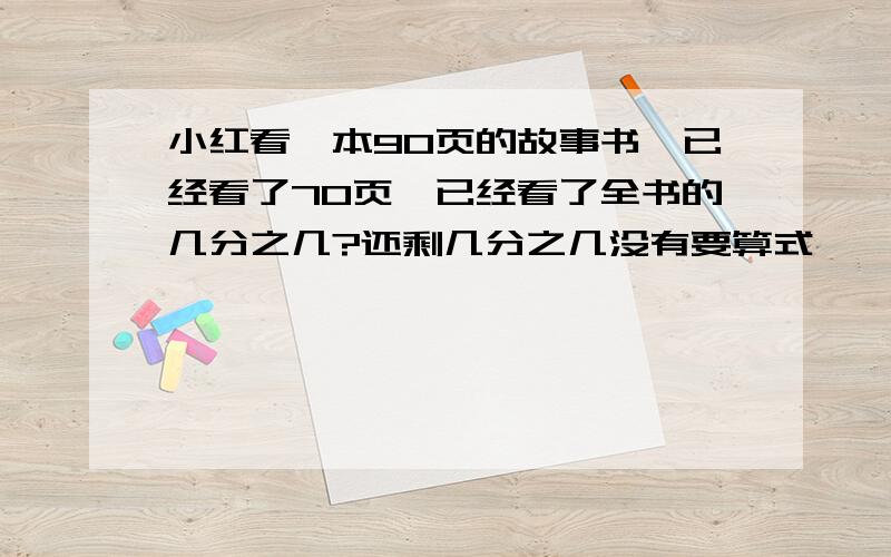 小红看一本90页的故事书,已经看了70页,已经看了全书的几分之几?还剩几分之几没有要算式