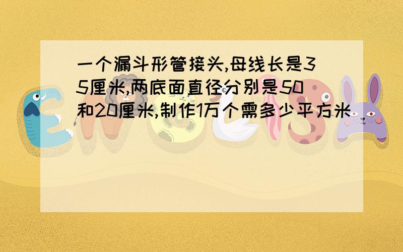 一个漏斗形管接头,母线长是35厘米,两底面直径分别是50和20厘米,制作1万个需多少平方米