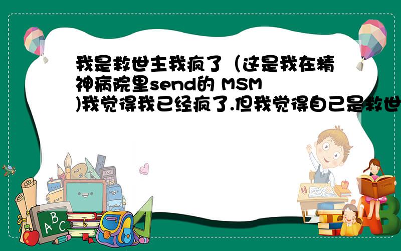 我是救世主我疯了（这是我在精神病院里send的 MSM )我觉得我已经疯了.但我觉得自己是救世主