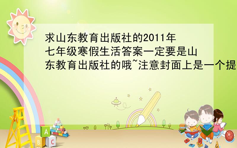 求山东教育出版社的2011年七年级寒假生活答案一定要是山东教育出版社的哦~注意封面上是一个提着灯笼的小女孩