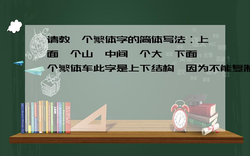 请教一个繁体字的简体写法：上面一个山,中间一个大,下面一个繁体车此字是上下结构,因为不能复制图片,所以只能说明一下：上面一个山,中间一个大,下面一个繁体车 谢谢!