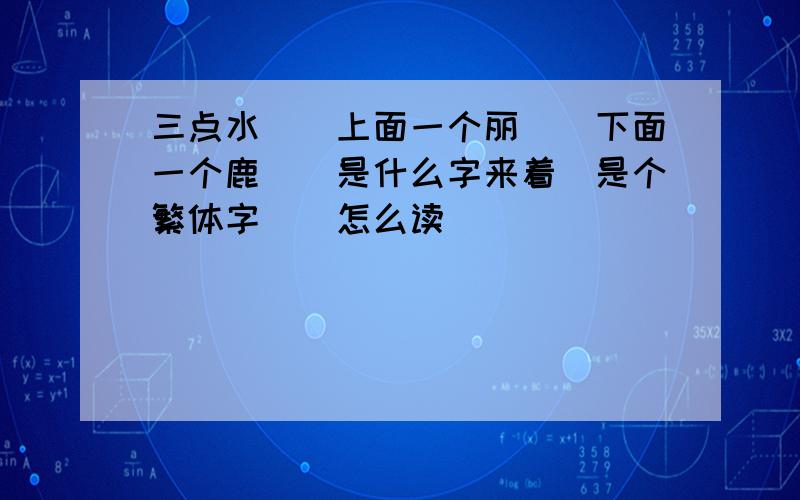 三点水``上面一个丽``下面一个鹿``是什么字来着`是个繁体字``怎么读``