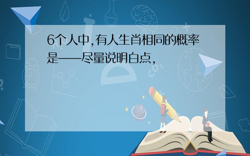 6个人中,有人生肖相同的概率是——尽量说明白点,