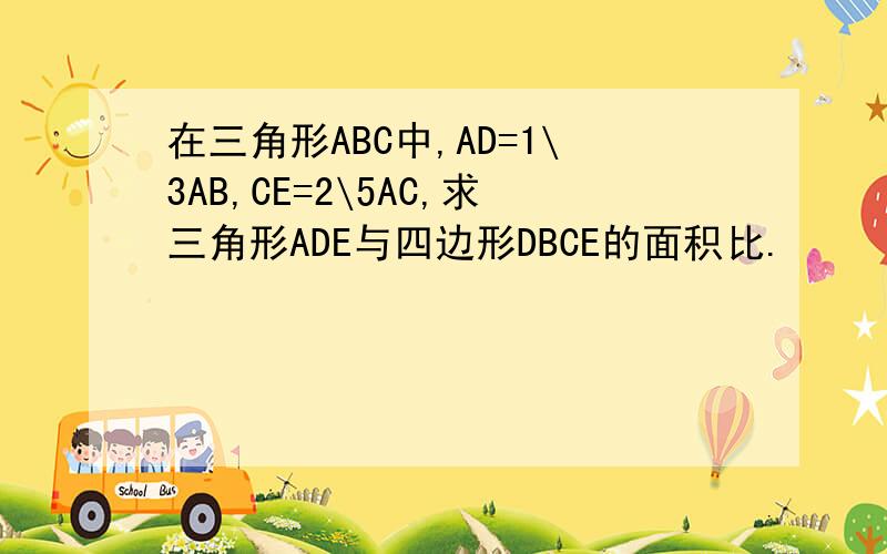 在三角形ABC中,AD=1\3AB,CE=2\5AC,求三角形ADE与四边形DBCE的面积比.