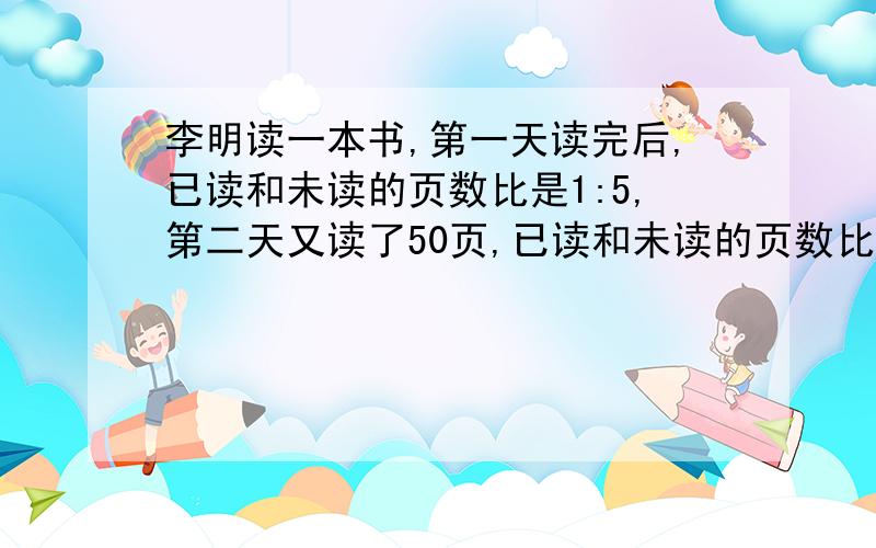 李明读一本书,第一天读完后,已读和未读的页数比是1:5,第二天又读了50页,已读和未读的页数比变为2:5不要复制粘贴,我查了,没有,亲自己回答,10钟内给,请问全书多少页啊?