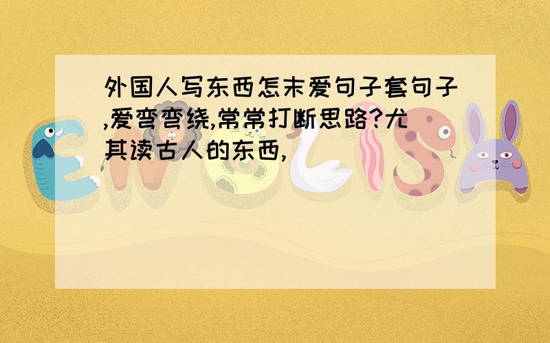 外国人写东西怎末爱句子套句子,爱弯弯绕,常常打断思路?尤其读古人的东西,