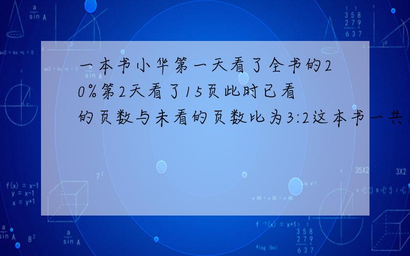 一本书小华第一天看了全书的20%第2天看了15页此时已看的页数与未看的页数比为3:2这本书一共有多少页