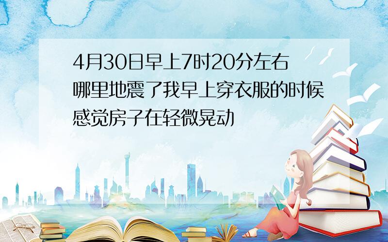 4月30日早上7时20分左右哪里地震了我早上穿衣服的时候感觉房子在轻微晃动