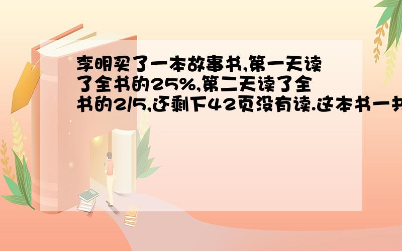 李明买了一本故事书,第一天读了全书的25%,第二天读了全书的2/5,还剩下42页没有读.这本书一共有多少页?一个果园里有桃树和梨树共7200棵,桃树的棵数是梨树棵数的4/5.这个果园里有桃树、梨树