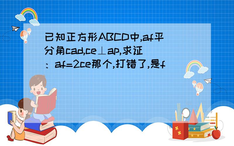 已知正方形ABCD中,af平分角cad,ce⊥ap,求证：af=2ce那个,打错了,是f