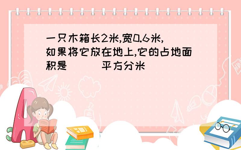 一只木箱长2米,宽0.6米,如果将它放在地上,它的占地面积是（　）平方分米