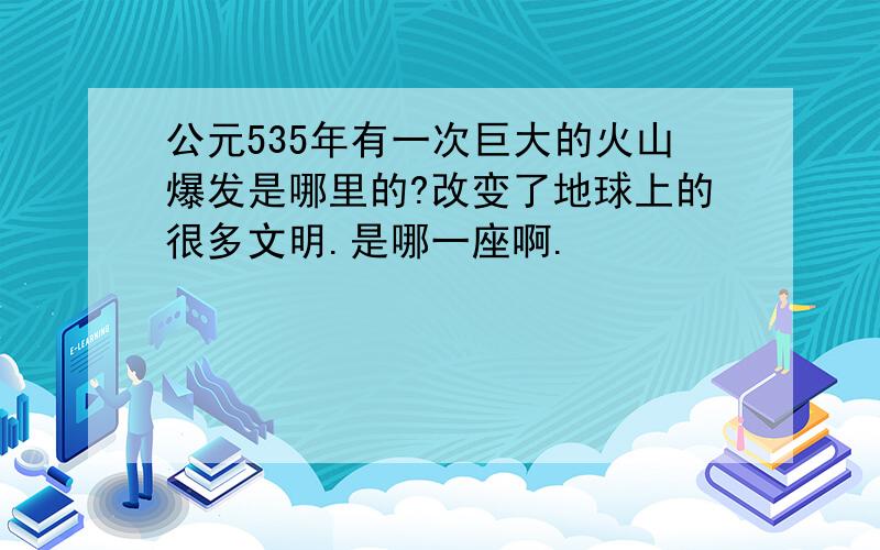 公元535年有一次巨大的火山爆发是哪里的?改变了地球上的很多文明.是哪一座啊.