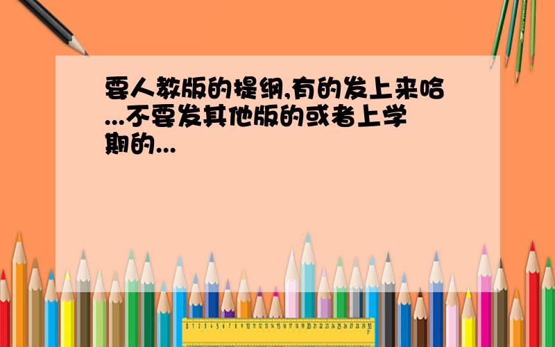 要人教版的提纲,有的发上来哈...不要发其他版的或者上学期的...