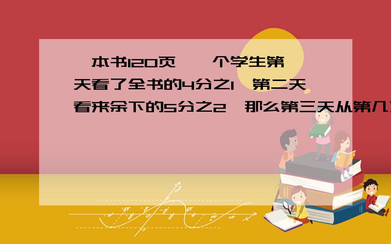 一本书120页,一个学生第一天看了全书的4分之1,第二天看来余下的5分之2,那么第三天从第几页看起