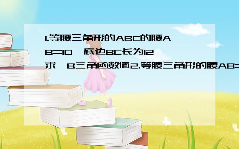 1.等腰三角形的ABC的腰AB=10,底边BC长为12,求∠B三角函数值2.等腰三角形的腰AB=10,底边BC长为12,求∠B三角函数值