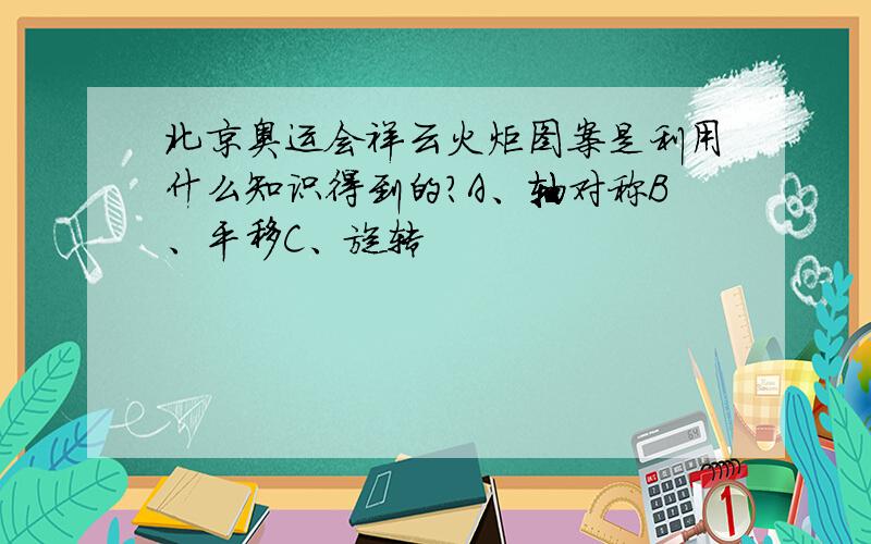 北京奥运会祥云火炬图案是利用什么知识得到的?A、轴对称B、平移C、旋转